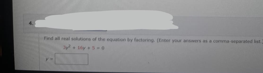 4.
Find all real solutions of the equation by factoring. (Enter your answers as a comma-separated list.)
3y² + 16y + 5 = 0
y =