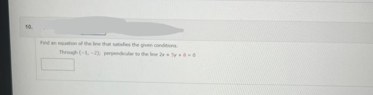 10.
Find an equation of the line that satisfies the given conditions.
Through (-1, -2); perpendicular to the line 2x + 5y + 8 = 0