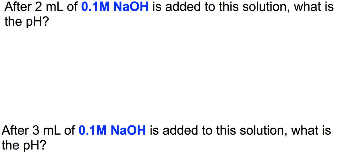 After 2 mL of 0.1M NaOH is added to this solution, what is
the pH?
After 3 mL of 0.1M NaOH is added to this solution, what is
the pH?
