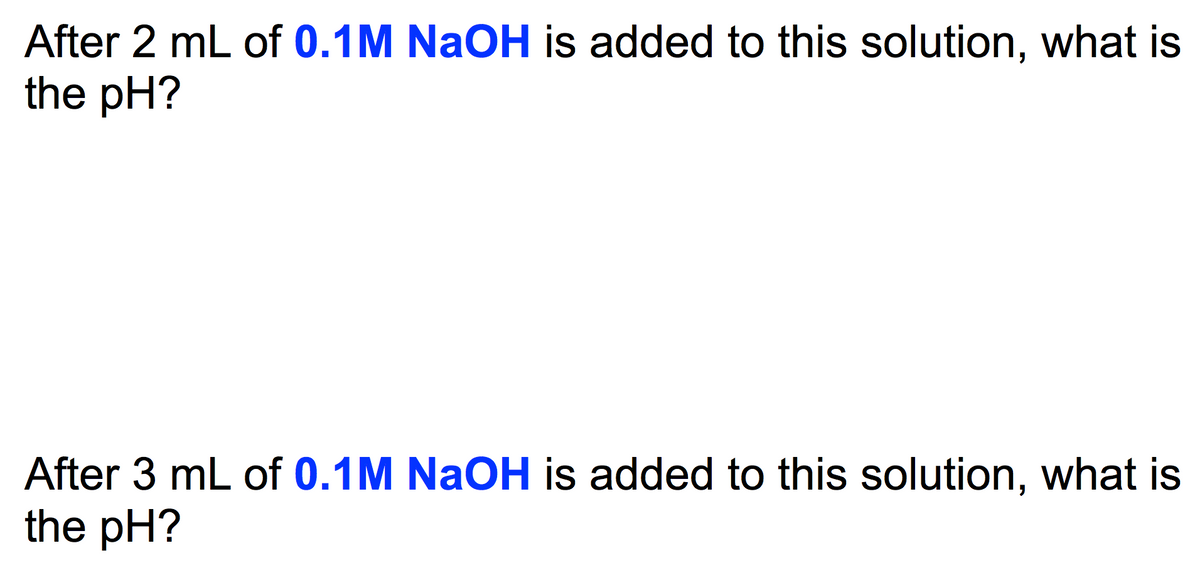 After 2 mL of 0.1M NaOH is added to this solution, what is
the pH?
After 3 mL of 0.1M NaOH is added to this solution, what is
the pH?
