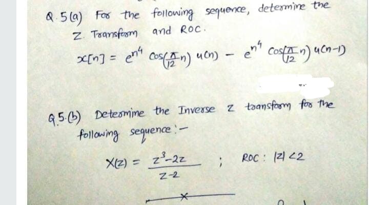 &.5 (a) Fos the following sequence, determine the
Z. Toansfom and Roc.
don) uon) –
e" Cos) ucn-)
G5.6) Detesmine the Inverse z taansfom foo the
following seguence:-
X(z) = z-2z
ROC : (2 2
%3D
Z-2
