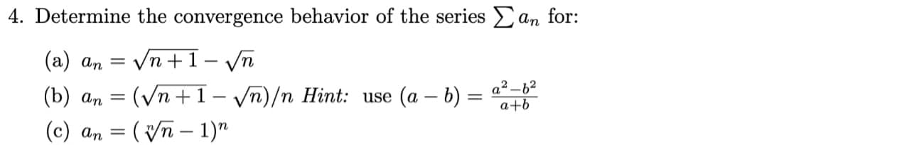 4. Determine the convergence behavior of the series Σan for:
(a) an
√n+1-√n
(b) an =(√n+1-√√n)/n Hint: use (a - b)
=
(c) an
(n-1)"
=
=
a²-6²
a+b