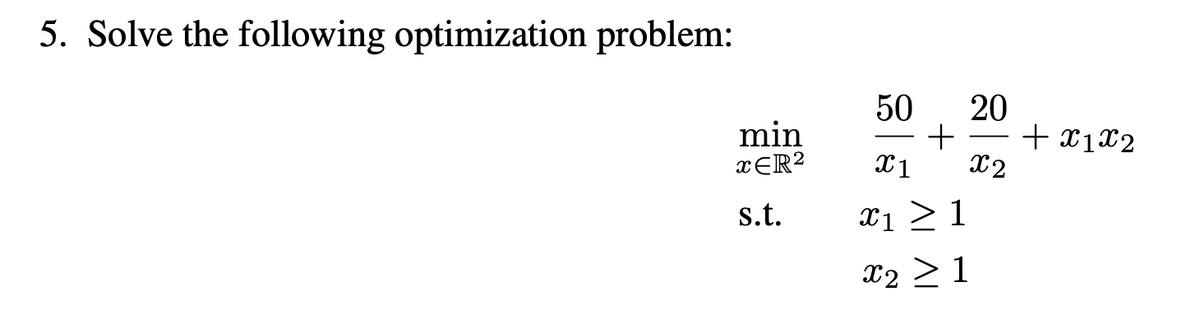 5. Solve the following optimization problem:
min
XER²
s.t.
50 20
+ + X1X2
2
1
1 > 1
T2 > 1