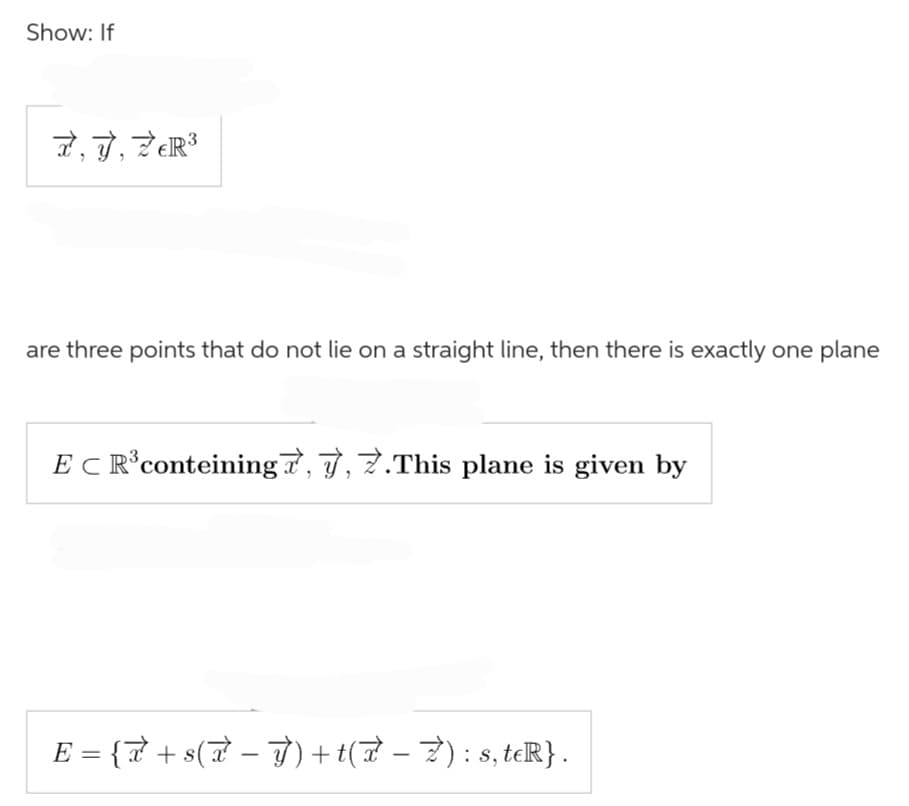 Show: If
7, 7, Z€R³
are three points that do not lie on a straight line, then there is exactly one plane
EC R³ conteining7, 7, 7.This plane is given by
E = {7 + s(7 − Ý) + t(7 − Z) : s, teR} .