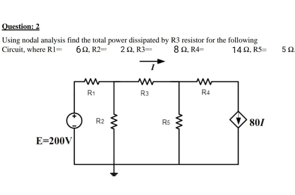 Question: 2
Using nodal analysis find the total power dissipated by R3 resistor for the following
20, R3==
6Ω, R2-
Circuit, where R1=
8 Ω, R4-
14 2, R5=
5 2
R1
R3
R4
R2
R5
' 801
E=200V
