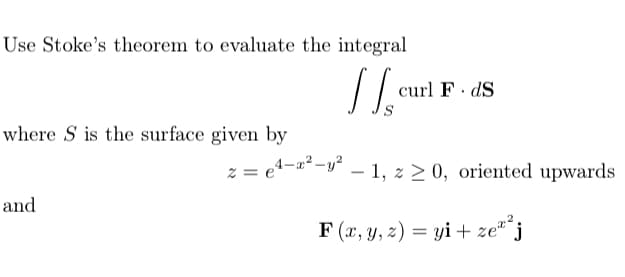 Use Stoke's theorem to evaluate the integral
curl F dS
where S is the surface given by
2 = e
- 1, z > 0, oriented upwards
and
F (x, y, z) = yi + ze*´j
