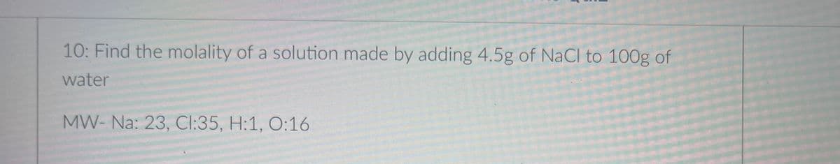 10: Find the molality of a solution made by adding 4.5g of NaCI to 100g of
water
MW- Na: 23, Cl:35, H:1, O:16

