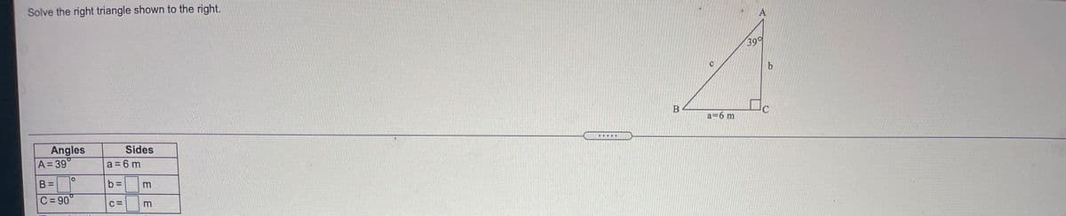 Solve the right triangle shown to the right.
А
39
В
a=6 m
Angles
A 39°
Sides
.....
a = 6 m
B =
b =
C = 90°
