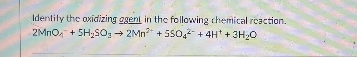 Identify the oxidizing agent in the following chemical reaction.
2MNO4 + 5H2SO3→ 2MN²+ + 5SO42- + 4H* + 3H20
