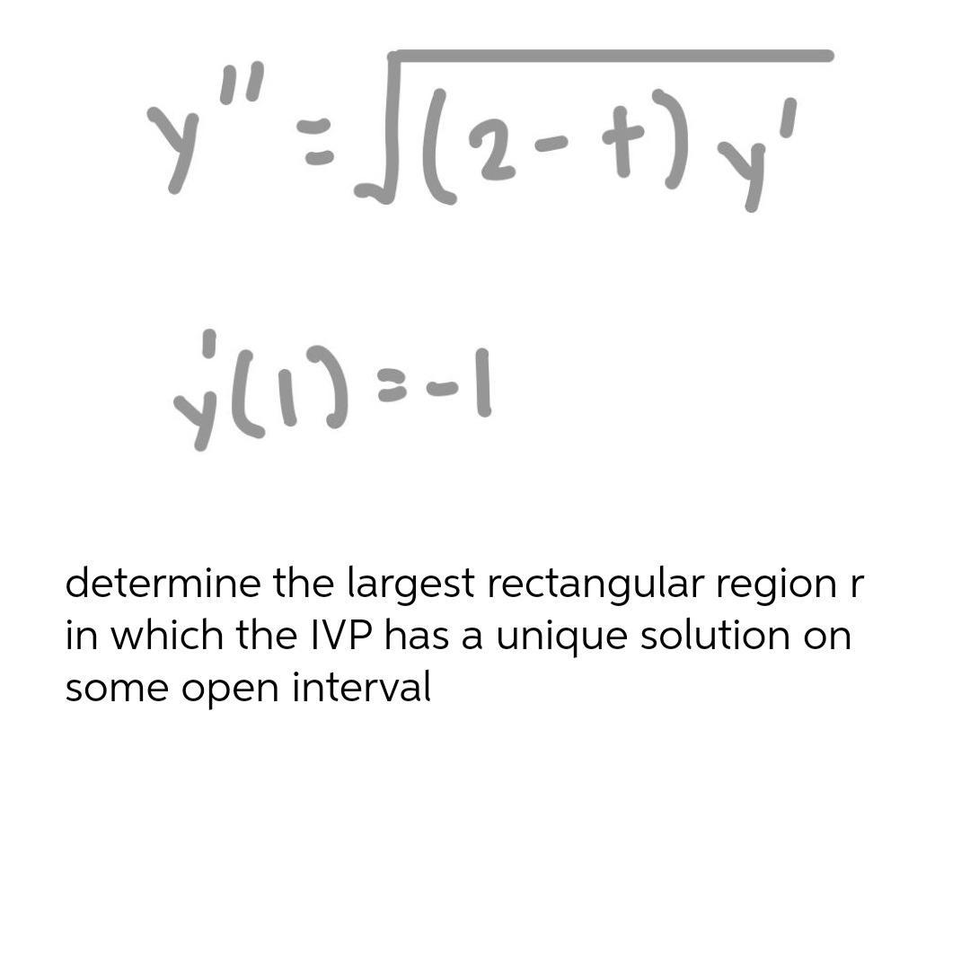 y" - ](2- +) y'
determine the largest rectangular region r
in which the IVP has a unique solution on
some open interval
