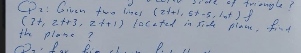 of triongle ?
P2: Given two lines (2t+l, 5t-5,lot) f
(34, 2t+3, zt+1) loca ted in Side
the plane
plane, find
