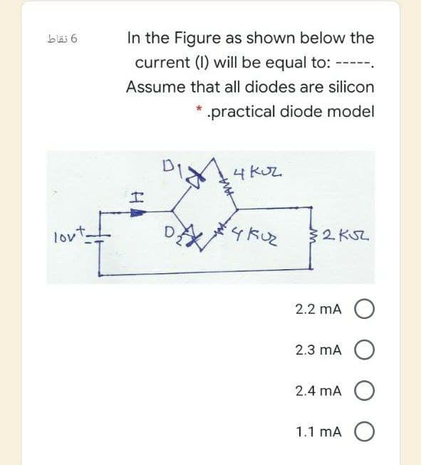 6 نقاط
In the Figure as shown below the
current (I) will be equal to:
Assume that all diodes are silicon
practical diode model
4 KUZ.
lov
32 KSZ
2.2 mA O
2.3 mA O
2.4 mA
1.1 mA O
