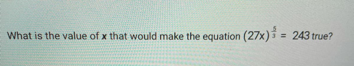 What is the value of x that would make the equation (27x) 3
243 true?
=
