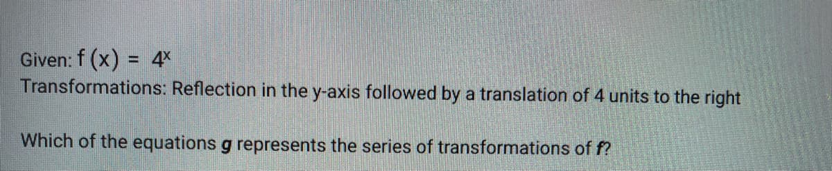 **Given**: \( f(x) = 4^x \)

**Transformations**: Reflection in the y-axis followed by a translation of 4 units to the right 

Which of the equations \( g \) represents the series of transformations of \( f \)?