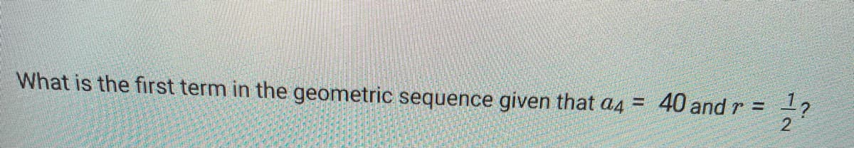 What is the first term in the geometric sequence given that a4 = 40 and r = ?
2
