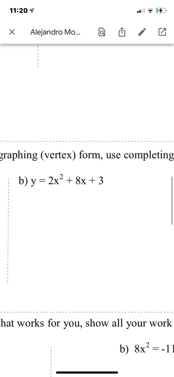 11:20 1
Alejandro Mo...
graphing (vertex) form, use completing
b) y = 2x? + 8x + 3
chat works for you, show all your work
b) 8x² = -11
