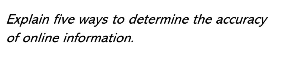 Explain five ways to determine the accuracy
of online information.