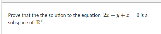 Prove that the the solution to the equation 2x – y+ z = 0 is a
subspace of IR.
