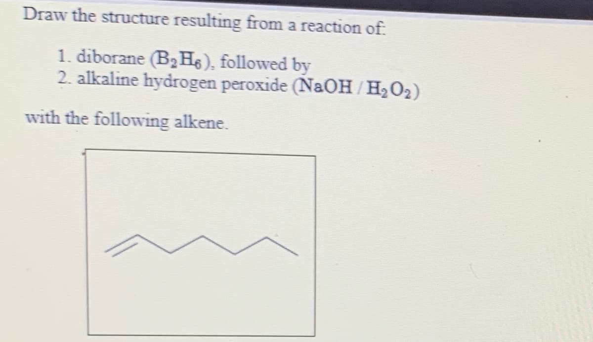 Draw the structure resulting from a reaction of
1. diborane (B2H5), followed by
2. alkaline hydrogen peroxide (N2OH/H2O2)
with the following alkene.
