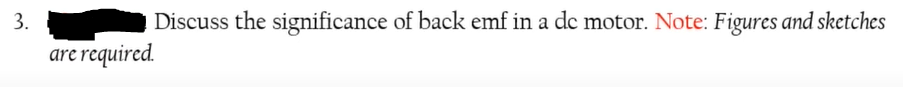 3.
Discuss the significance of back emf in a dc motor. Note: Figures and sketches
are required.
