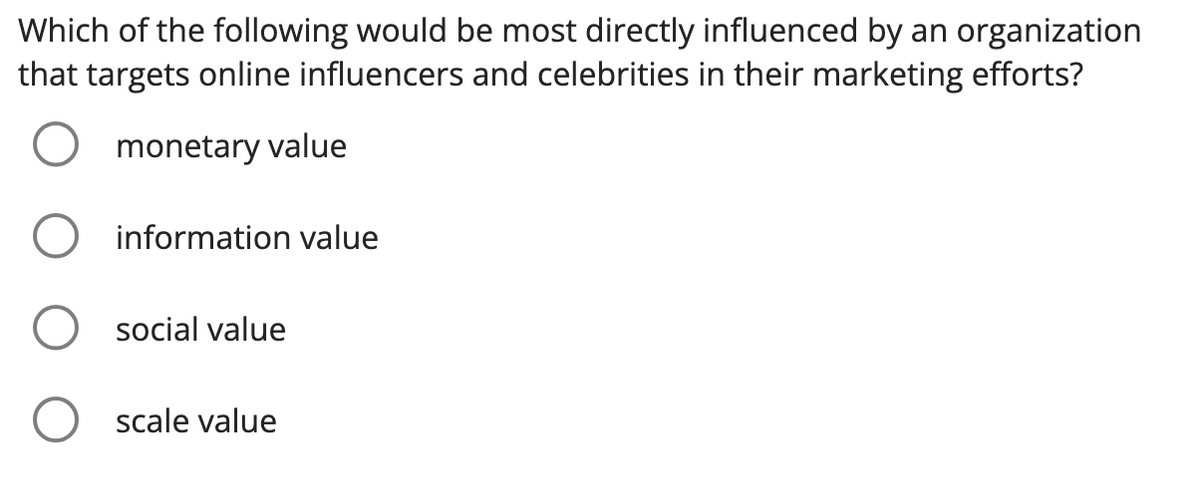 Which of the following would be most directly influenced by an organization
that targets online influencers and celebrities in their marketing efforts?
monetary value
O
information value
social value
scale value