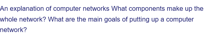 An explanation of computer networks What components make up the
whole network? What are the main goals of putting up a computer
network?