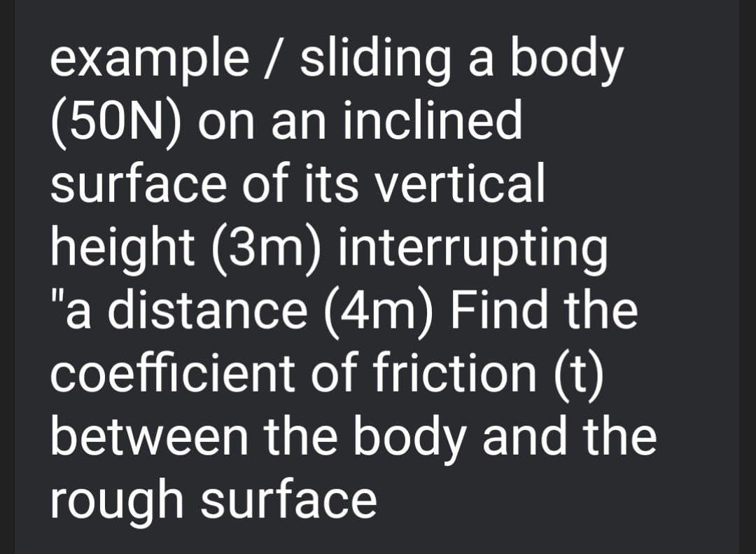 example / sliding a body
(50N) on an inclined
surface of its vertical
height (3m) interrupting
"a distance (4m) Find the
coefficient of friction (t)
between the body and the
rough surface
