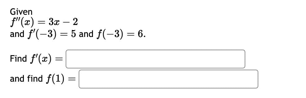 Given
ƒ"(x) = 3x − 2
and f'(-3) = 5 and f(-3) = 6.
Find f'(x) =
and find f(1)
=