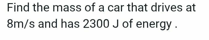 Find the mass of a car that drives at
8m/s and has 2300 J of energy.