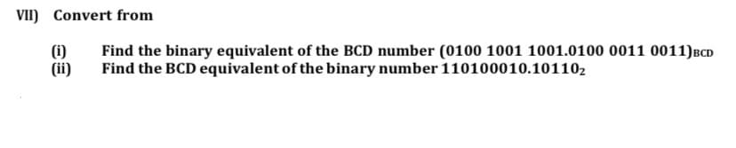 VII) Convert from
(i)
(ii)
Find the binary equivalent of the BCD number (0100 1001 1001.0100 0011 0011)BCD
Find the BCD equivalent of the binary number 110100010.101102
