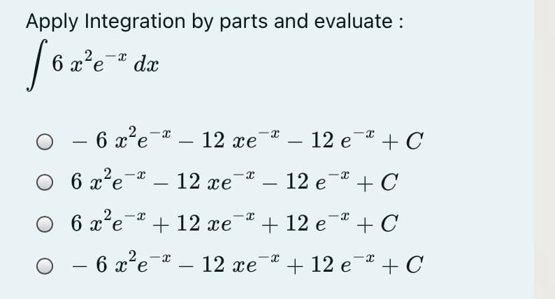 Apply Integration by parts and evaluate :
x²e dx
2.-x
- 6 x²e¯® – 12 xe
12 хе "
12 е + С
-
6 x-e
a²e
12 xe
12 е " + С
-
6 x²e
- 6 x?e-
х'е + 12 е " + 12 е
+ C
6 x°e
12 xe
+ 12 е + С
|
-
