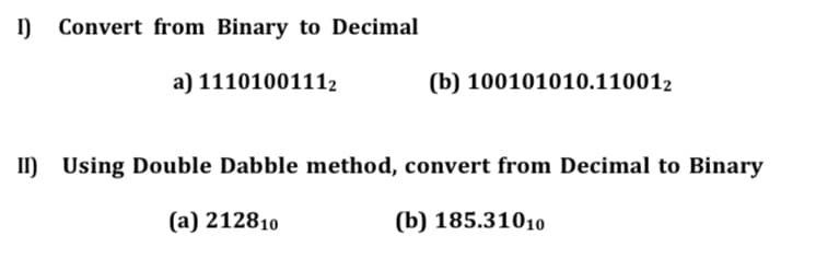 I)
Convert from Binary to Decimal
a) 11101001112
(b) 100101010.110012
II) Using Double Dabble method, convert from Decimal to Binary
II)
(a) 212810
(b) 185.31010
