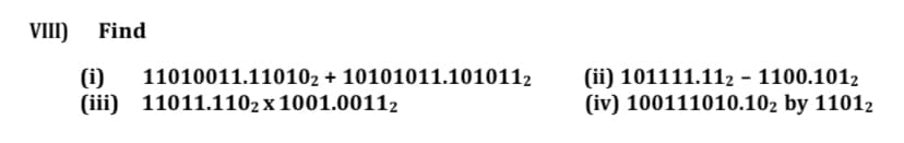 VIII)
Find
(i)
(iii) 11011.1102 x 1001.00112
(ii) 101111.112 - 1100.1012
(iv) 100111010.102 by 11012
11010011.110102 + 10101011.1010112
