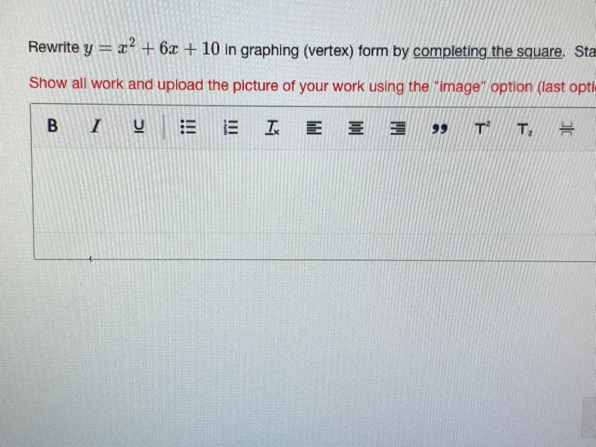 Rewrite y x + 6x + 10 in graphing (vertex) form by completing the square. Sta
Show all work and upload the picture of your work using the "image" option (last opti
T.
B.
iii
