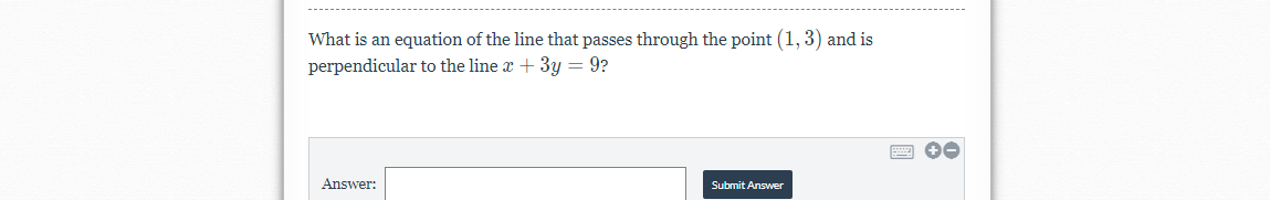 What is an equation of the line that passes through the point (1, 3) and is
perpendicular to the line x + 3y = 9?
Answer:
Submit Answer
