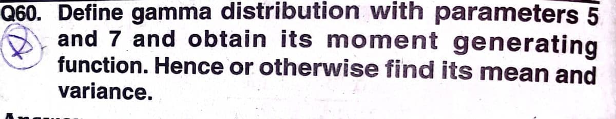 Q60. Define gamma distribution with parameters 5
and 7 and obtain its moment generating
function. Hence or otherwise find its mean and
variance.
