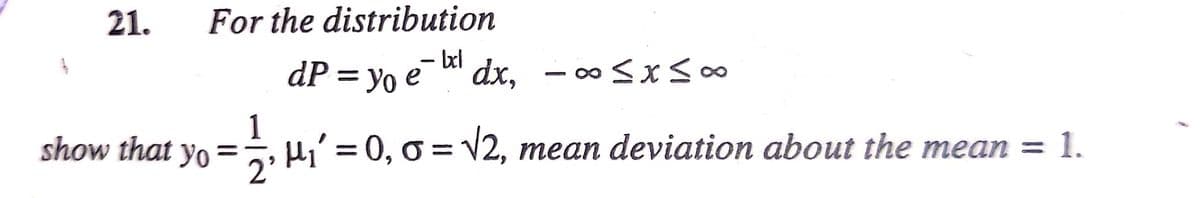 21.
For the distribution
dP = yo e dx, - 00 SxS00
|
1
show that yo =-
Hi' = 0, o = v2, mean deviation about the mean = 1.
2'
= 1.
