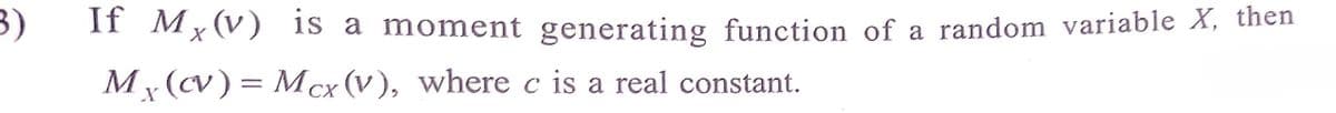 3)
If Mx(v) is a moment generating function of a random variable X, then
x(cv) = Mcx (V), where c is a real constant.
