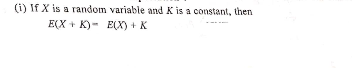 (i) If X is a random variable and K is a constant, then
E(X + K)= E(X) + K