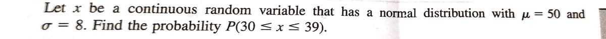 Let x be a continuous random variable that has a normal distribution with u = 50 and
o = 8. Find the probability P(30 ≤ x ≤ 39).