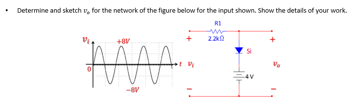 Determine and sketch v, for the network of the figure below for the input shown. Show the details of your work.
R1
2.2kn
18+
Si
Vị
Vo
-4 V
-8V
