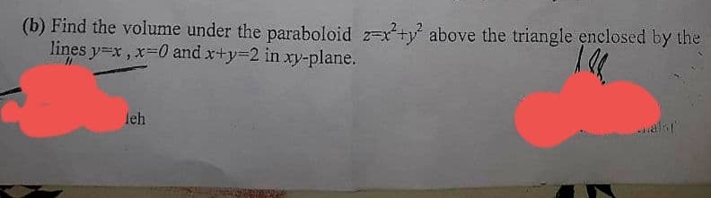 (b) Find the volume under the paraboloid z-x+y above the triangle enclosed by the
lines y=x, x=0 and x+y=2 in xy-plane.
leh
alor