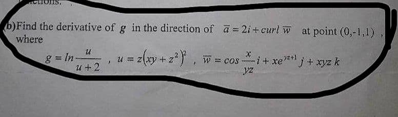 (b) Find the derivative of g in the direction of a = 2i+ curl w at point (0,-1,1)
where
U
u +2
8 = In.
J
u
= z(xy + z²), w = cosi + xe+j+xyz k
W
yz