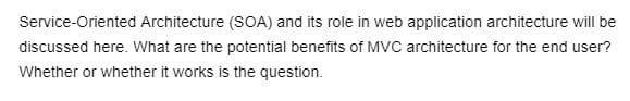 Service-Oriented Architecture (SOA) and its role in web application architecture will be
discussed here. What are the potential benefits of MVC architecture for the end user?
Whether or whether it works is the question.