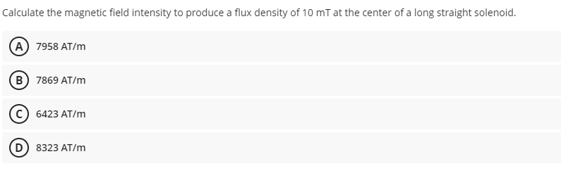 Calculate the magnetic field intensity to produce a flux density of 10 mT at the center of a long straight solenoid.
A 7958 AT/m
B 7869 AT/m
6423 AT/m
D 8323 AT/m
