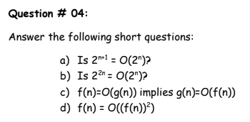 Question # 04:
Answer the following short questions:
a) Is 2m! = 0(2")?
b) Is 2 = 0(2")?
c) f(n)=O(g(n)) implies g(n)=0(f(n))
d) f(n) = O((f(n))²)
