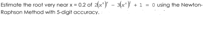 Estimate the root very near x = 0.2 of 2(x*)* - 3(x*} + 1 = 0 using the Newton-
Raphson Method with 5-digit accuracy.
