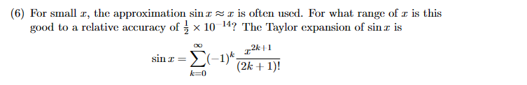 (6) For small x, the approximation sinar is often used. For what range of z is this
good to a relative accuracy of × 10-¹4? The Taylor expansion of sina is
z2k+1
sinr=)(-1)*, (2k + 1)!
k=0