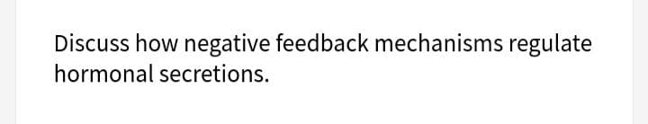 Discuss how negative feedback mechanisms regulate
hormonal secretions.
