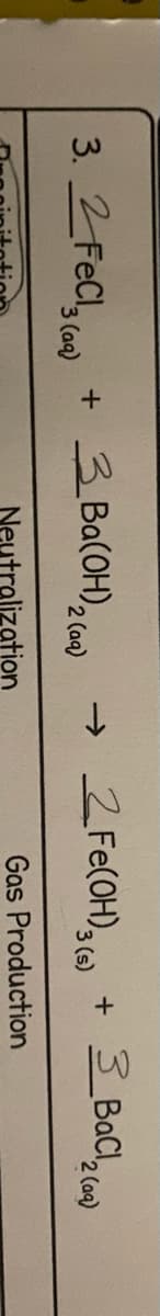 3. 2 FeCl, coe)
3 Ba(OH)2(e
2 Fe(OH)
3 BaCl,
->
+
3 (s)
'2 (aq)
2 (aq)
Neutralization
Gas Production
